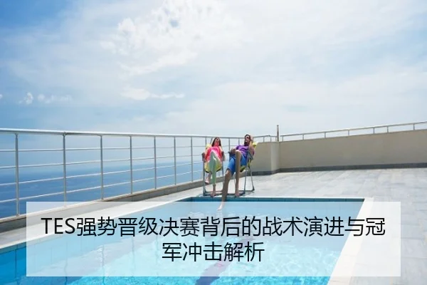 TES强势晋级决赛背后的战术演进与冠军冲击解析