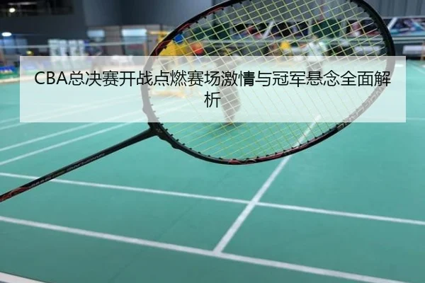 CBA总决赛开战点燃赛场激情与冠军悬念全面解析