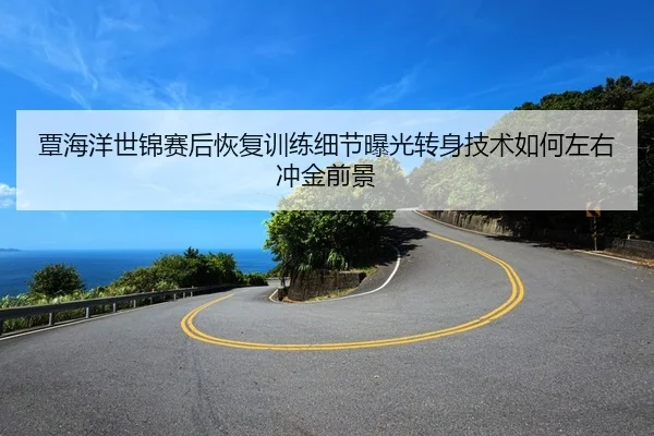覃海洋世锦赛后恢复训练细节曝光转身技术如何左右冲金前景