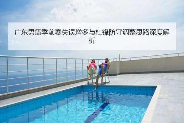 广东男篮季前赛失误增多与杜锋防守调整思路深度解析