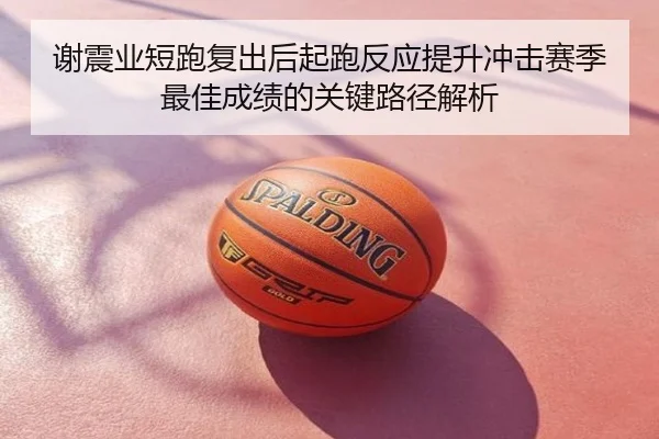谢震业短跑复出后起跑反应提升冲击赛季最佳成绩的关键路径解析