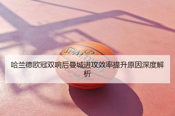 哈兰德欧冠双响后曼城进攻效率提升原因深度解析