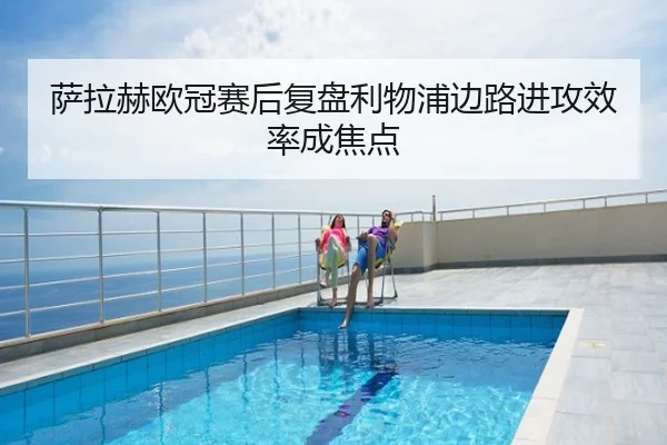 萨拉赫欧冠赛后复盘利物浦边路进攻效率成焦点