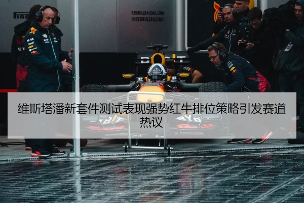 维斯塔潘新套件测试表现强势红牛排位策略引发赛道热议