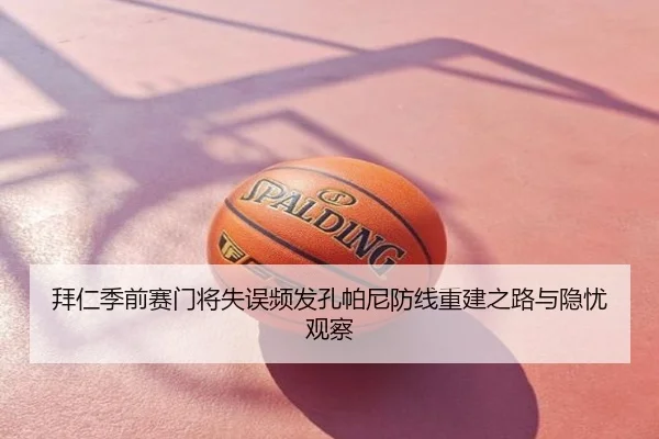 拜仁季前赛门将失误频发孔帕尼防线重建之路与隐忧观察