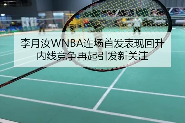 李月汝WNBA连场首发表现回升 内线竞争再起引发新关注