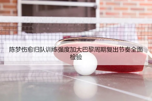 陈梦伤愈归队训练强度加大巴黎周期复出节奏全面检验