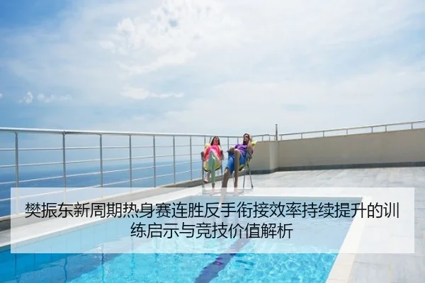 樊振东新周期热身赛连胜反手衔接效率持续提升的训练启示与竞技价值解析