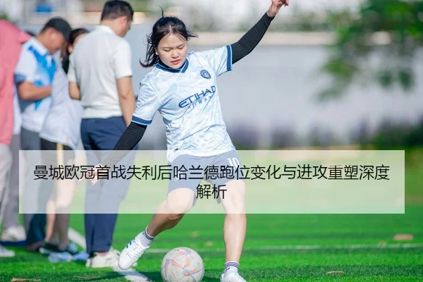 曼城欧冠首战失利后哈兰德跑位变化与进攻重塑深度解析