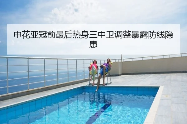 申花亚冠前最后热身三中卫调整暴露防线隐患
