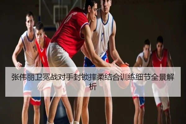 张伟丽卫冕战对手封锁摔柔结合训练细节全景解析